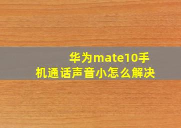 华为mate10手机通话声音小怎么解决