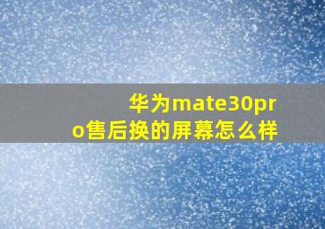 华为mate30pro售后换的屏幕怎么样