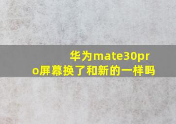 华为mate30pro屏幕换了和新的一样吗