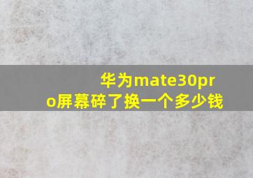 华为mate30pro屏幕碎了换一个多少钱