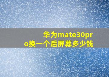 华为mate30pro换一个后屏幕多少钱