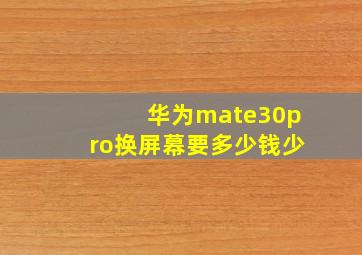 华为mate30pro换屏幕要多少钱少