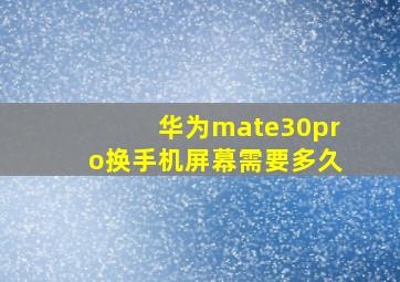 华为mate30pro换手机屏幕需要多久