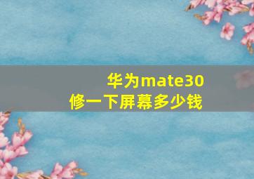 华为mate30修一下屏幕多少钱