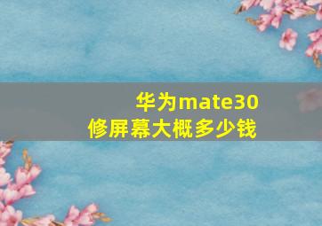 华为mate30修屏幕大概多少钱