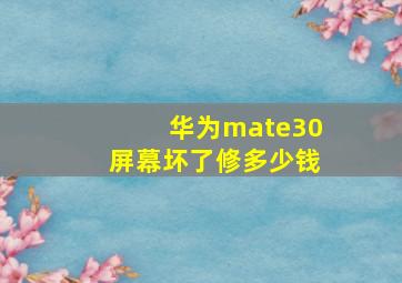 华为mate30屏幕坏了修多少钱