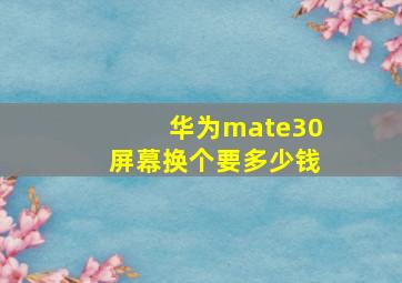 华为mate30屏幕换个要多少钱