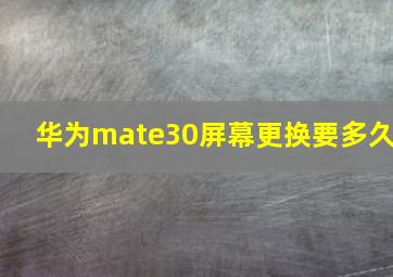 华为mate30屏幕更换要多久