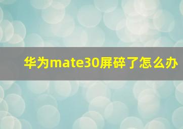 华为mate30屏碎了怎么办