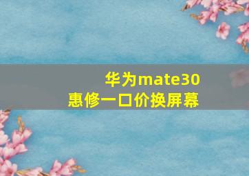 华为mate30惠修一口价换屏幕