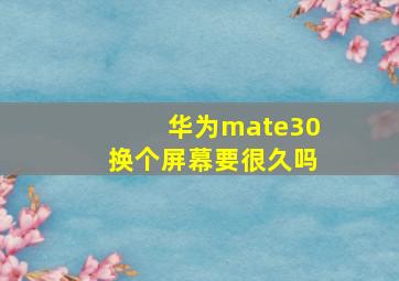 华为mate30换个屏幕要很久吗