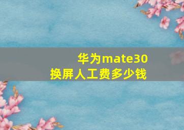 华为mate30换屏人工费多少钱