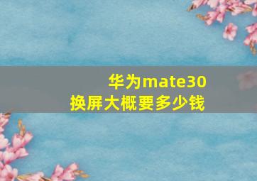 华为mate30换屏大概要多少钱