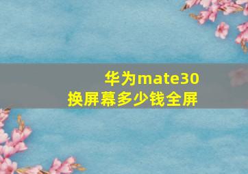 华为mate30换屏幕多少钱全屏