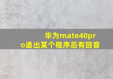 华为mate40pro退出某个程序后有回音