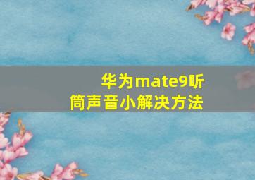 华为mate9听筒声音小解决方法