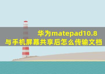 华为matepad10.8与手机屏幕共享后怎么传输文档