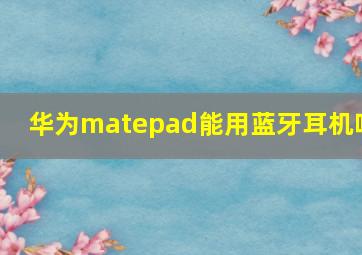 华为matepad能用蓝牙耳机吗