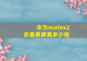 华为matex2折叠屏屏幕多少钱