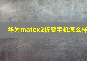 华为matex2折叠手机怎么样