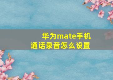 华为mate手机通话录音怎么设置