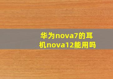 华为nova7的耳机nova12能用吗