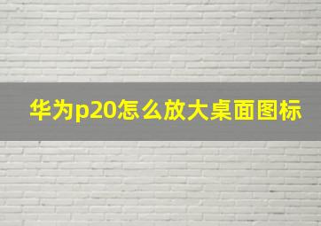 华为p20怎么放大桌面图标