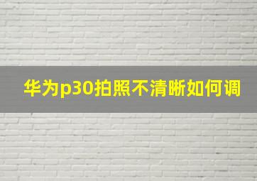 华为p30拍照不清晰如何调