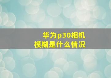 华为p30相机模糊是什么情况