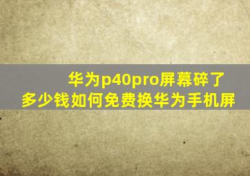 华为p40pro屏幕碎了多少钱如何免费换华为手机屏