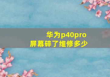 华为p40pro屏幕碎了维修多少