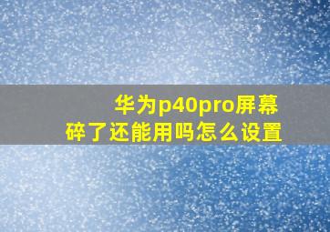 华为p40pro屏幕碎了还能用吗怎么设置