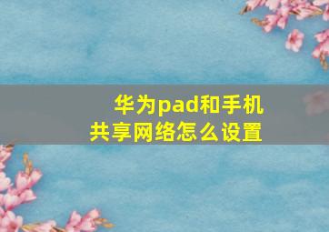 华为pad和手机共享网络怎么设置