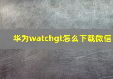 华为watchgt怎么下载微信