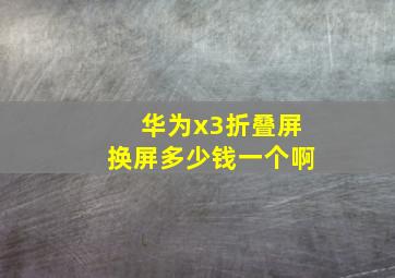 华为x3折叠屏换屏多少钱一个啊