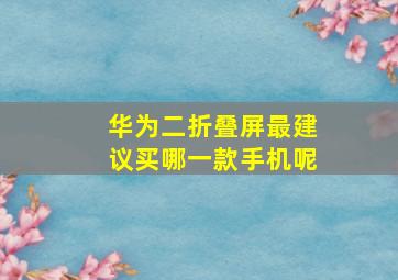 华为二折叠屏最建议买哪一款手机呢