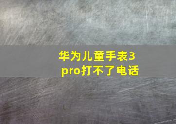 华为儿童手表3pro打不了电话