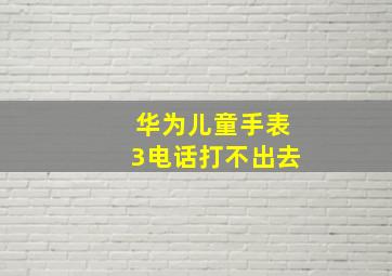 华为儿童手表3电话打不出去