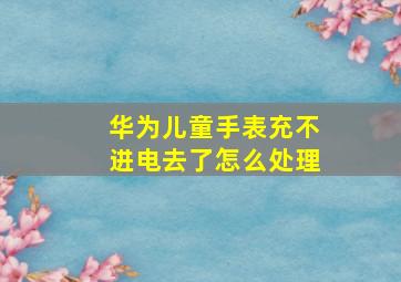 华为儿童手表充不进电去了怎么处理