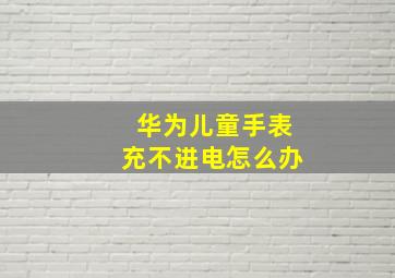 华为儿童手表充不进电怎么办