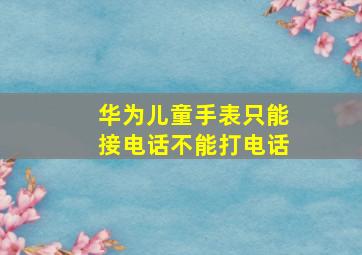 华为儿童手表只能接电话不能打电话