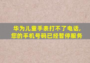 华为儿童手表打不了电话,您的手机号码已经暂停服务