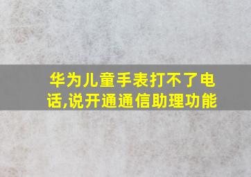 华为儿童手表打不了电话,说开通通信助理功能