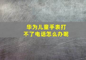 华为儿童手表打不了电话怎么办呢