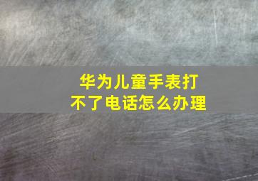 华为儿童手表打不了电话怎么办理