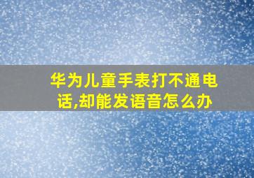 华为儿童手表打不通电话,却能发语音怎么办