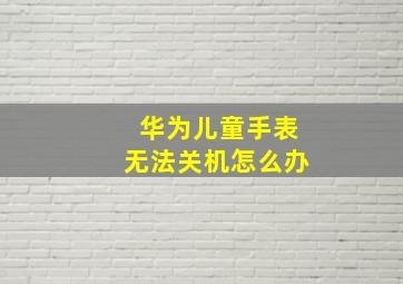 华为儿童手表无法关机怎么办