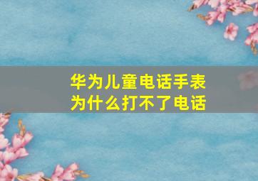 华为儿童电话手表为什么打不了电话