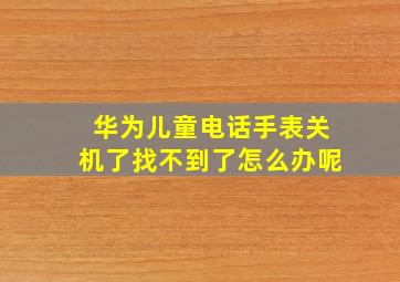 华为儿童电话手表关机了找不到了怎么办呢