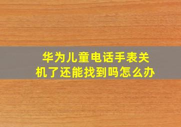 华为儿童电话手表关机了还能找到吗怎么办